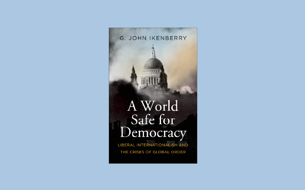 A World Safe for Democracy: Liberal Internationalism and the Crises of Global Order
