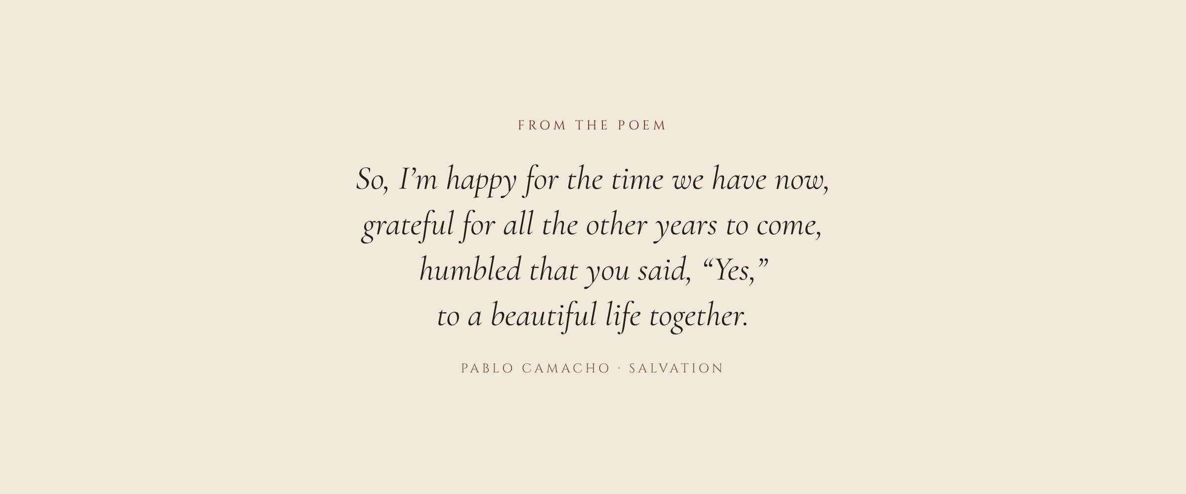 From the poem: So, I’m happy for the time we have now, grateful for all the other years to come, humbled that you said, “Yes,” to a beautiful life together