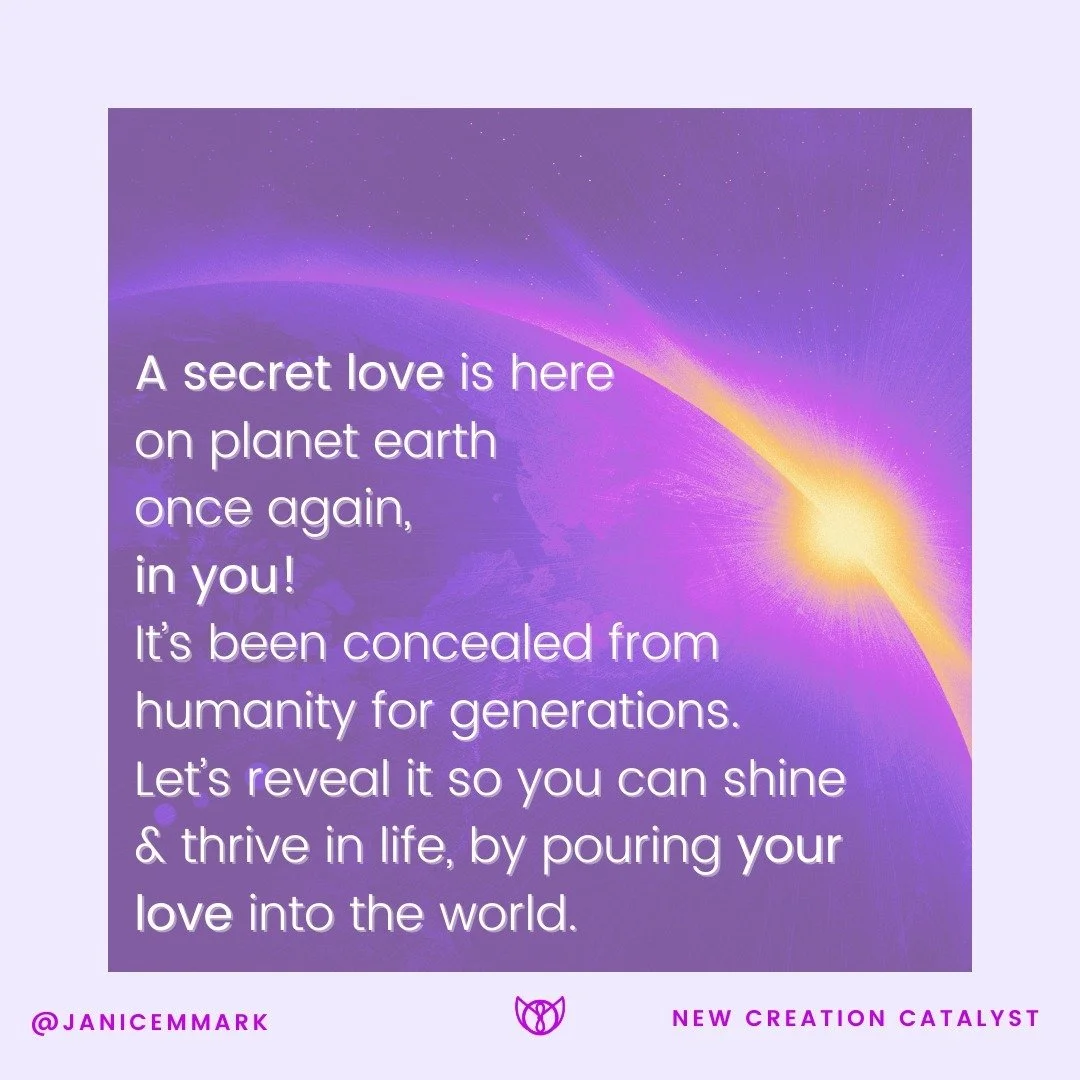 A secret love is here on planet earth once again, in you! It's been concealed from humanity for generations. Let's reveal it, so you can shine &amp; thrive in life, by pouring your love into the world. Are you ready to dive into your mysterious depth