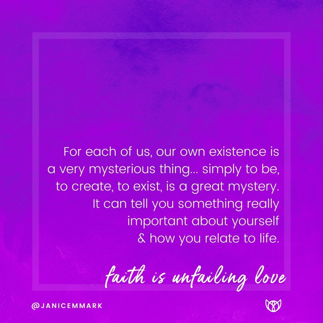 For each of us, our own existence is a very mysterious thing... simply to be, to create, to exist, is a great mystery. It can tell you something really important about yourself &amp; how you relate to life. Faith is unfailing love. How are you relati