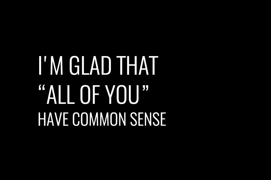 I’m glad that “all of you” have common sense