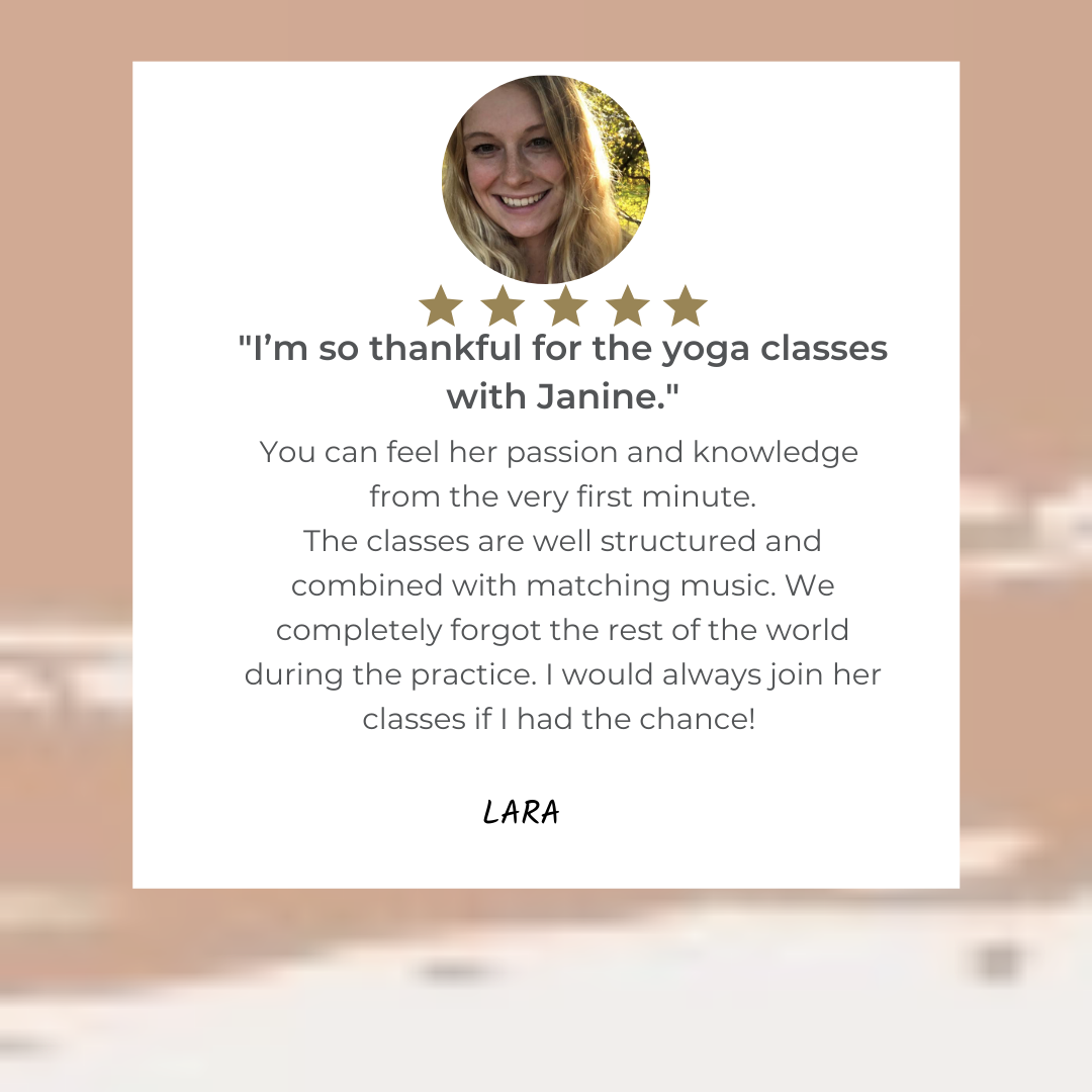 I’m so thankful for the yoga classes with Janine. You can feel her passion and knowledge from the very first minute. The classes are well structured and combined with matching music. We completely forgot the rest of -2.png