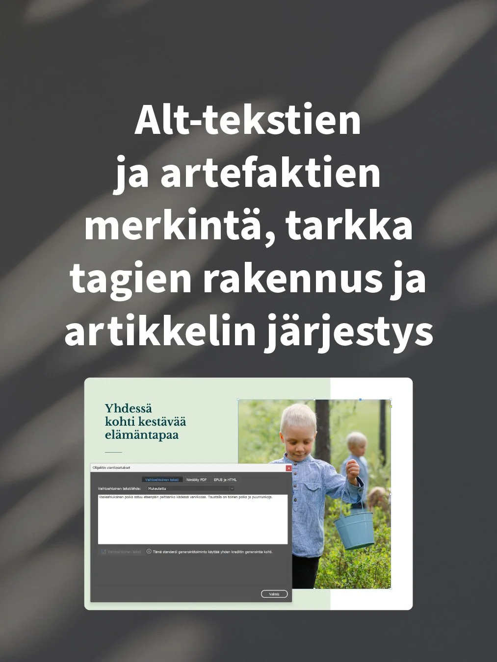 Saavutettavan taiton luominen InDesignissa on pikkutarkkaa puuhaa, jossa jokainen elementti määritellään ja tarkistetaan tarkkaan.  Näitä ovat mm. alt-tekstien ja artefaktien merkintä, tarkka tagien rakennus ja artikkelin järjestyksen määrittely.