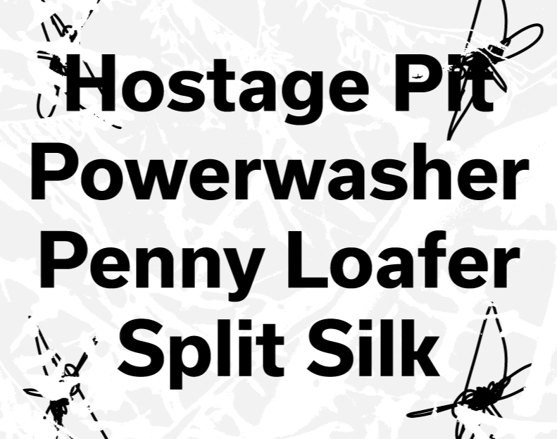 Hostage Pit, Powerwasher, Penny Loafer, Split Silk