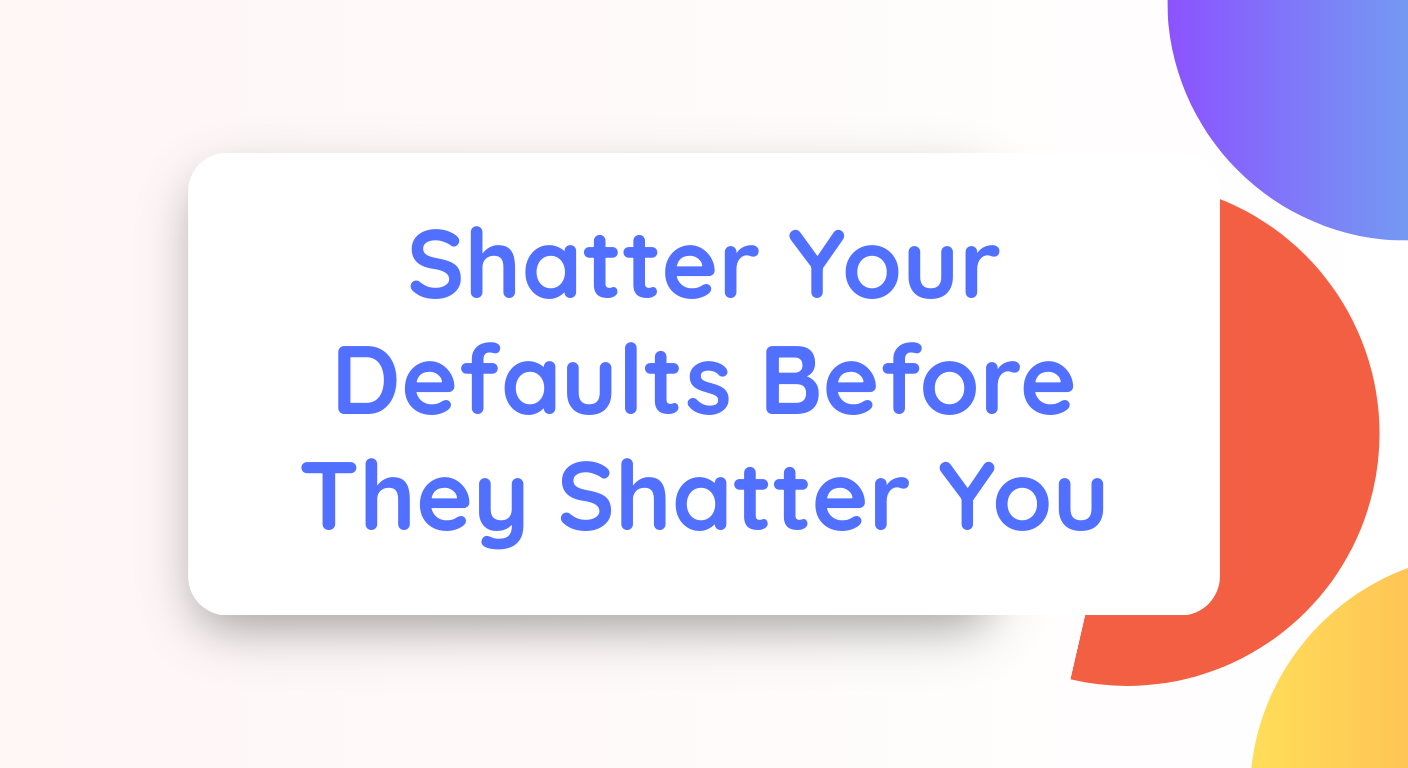 Shatter Your Defaults Before They Shatter You