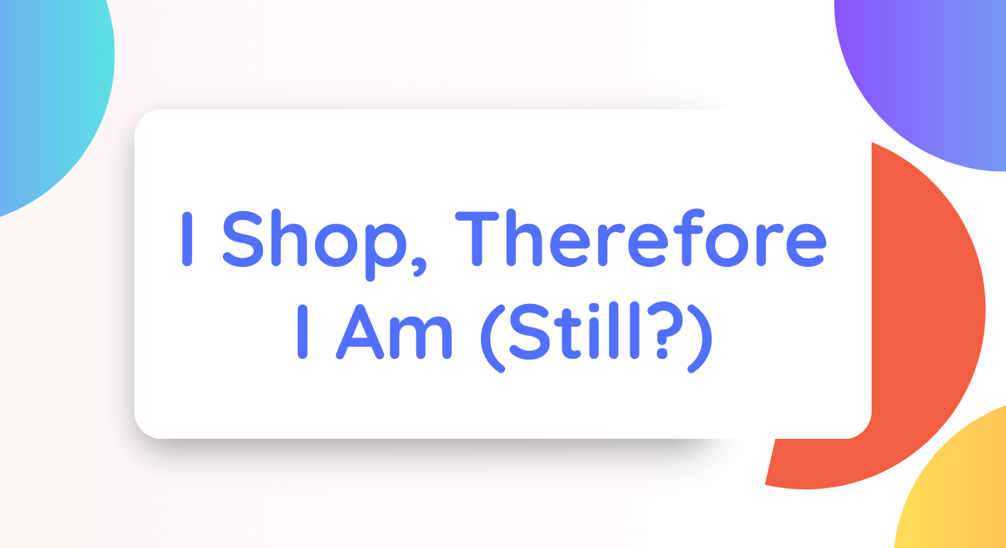 I Shop, Therefore I Am (Still?)