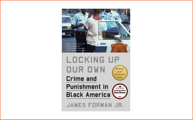 Locking Up Our Own: Crime and Punishment In Black America by James Forman Jr.