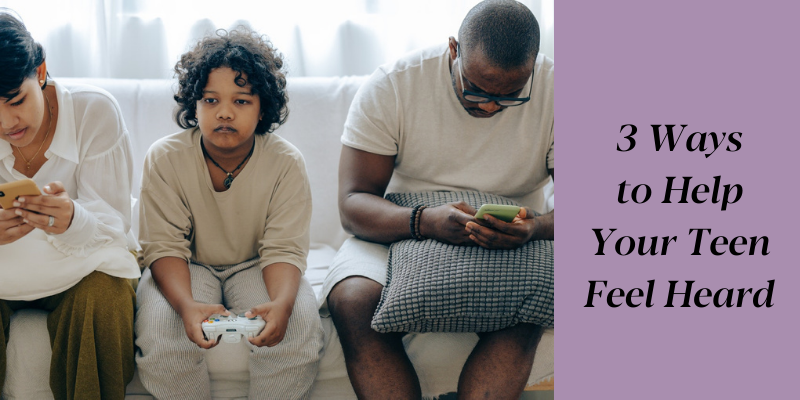 3 WAYS TO HELP YOUR TEEN FEEL HEARD