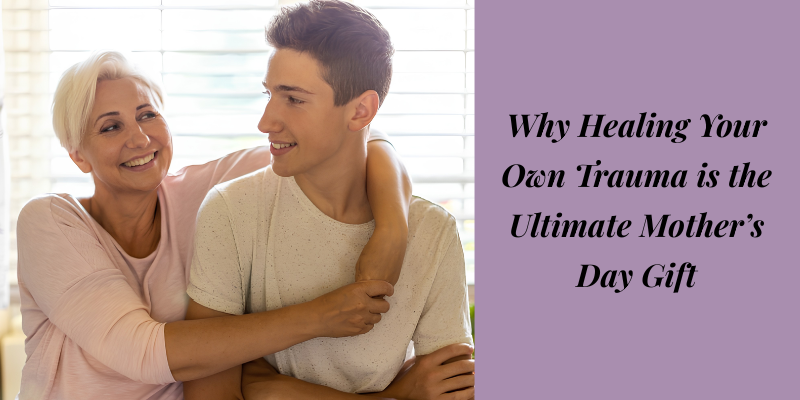 Why Healing Your Own Trauma is the Ultimate Mother’s Day Gift