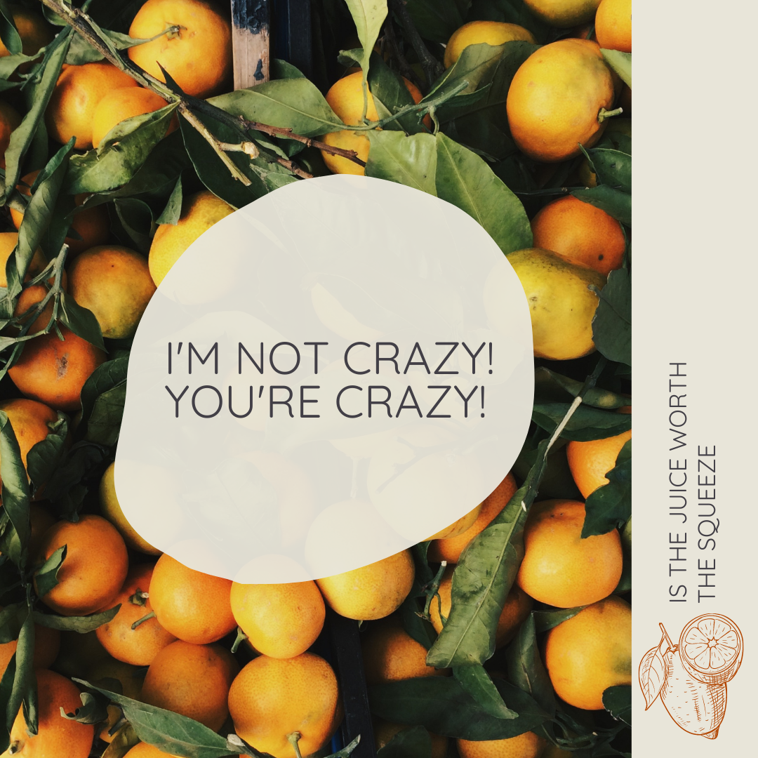 IS THE JUICE WORTH THE SQUEEZE I’M NOT CRAZY! YOU’RE CRAZY! — elisajenks