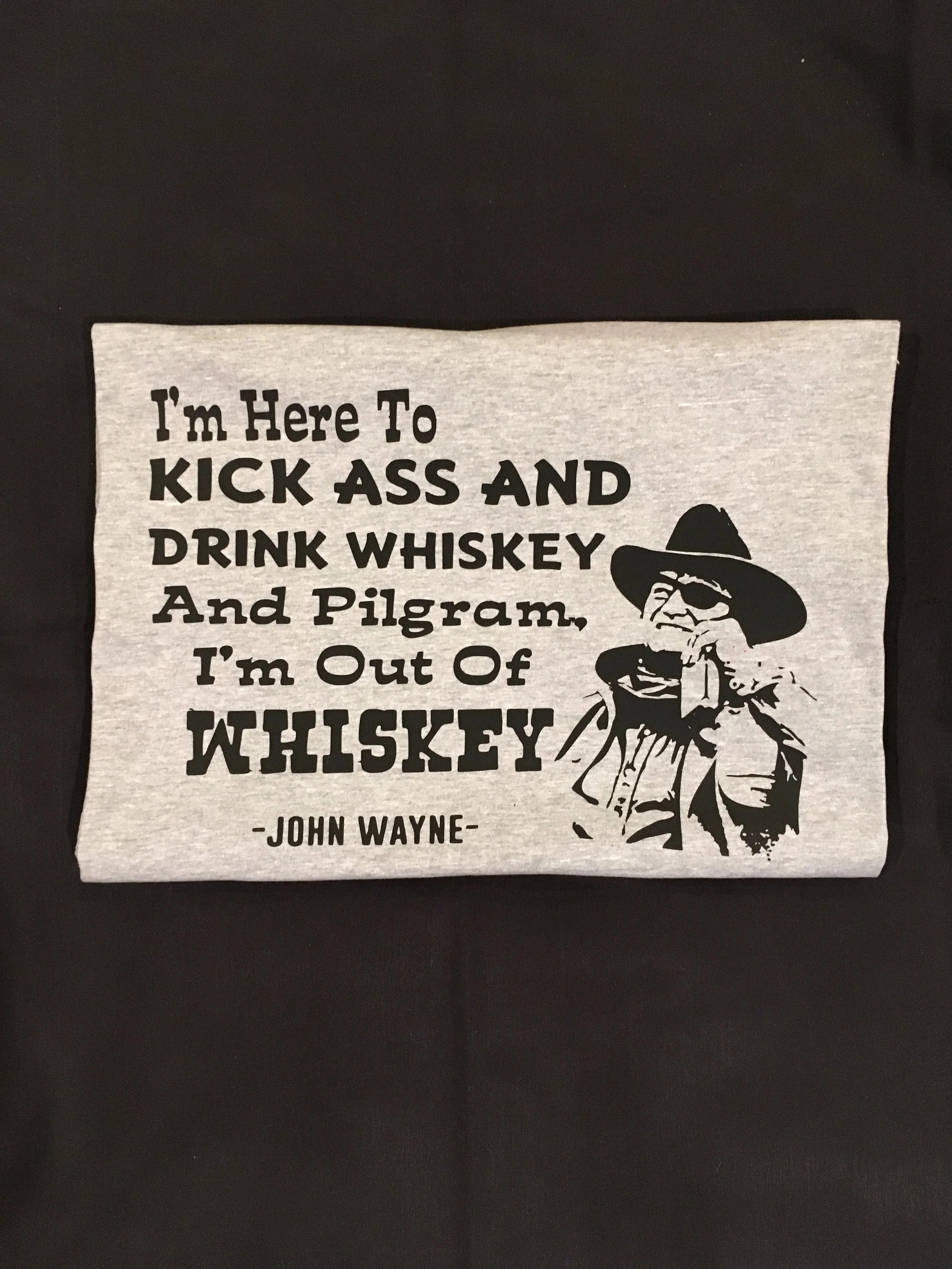 I'm Here To Kick Ass and Drink Whiskey and I'm Out of Whiskey John Wayne T-Shirt