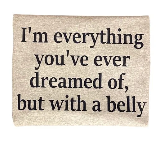 I'm everything you've dreamed of but with a belly.jpg