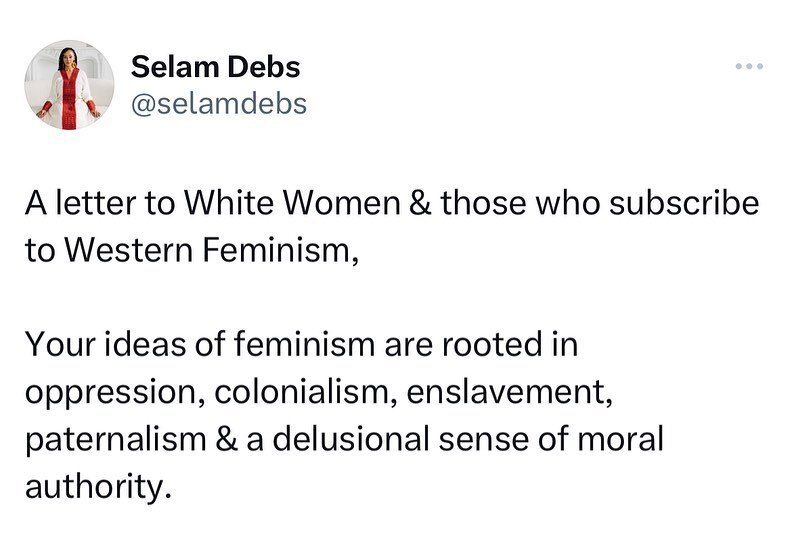 A letter to White Women &amp; those who subscribe to western feminism:

Your ideas of feminism are rooted in oppression, colonialism, enslavement, paternalism &amp; a delusional sense of moral authority. 

The history of the suffrage &amp; women&rsqu