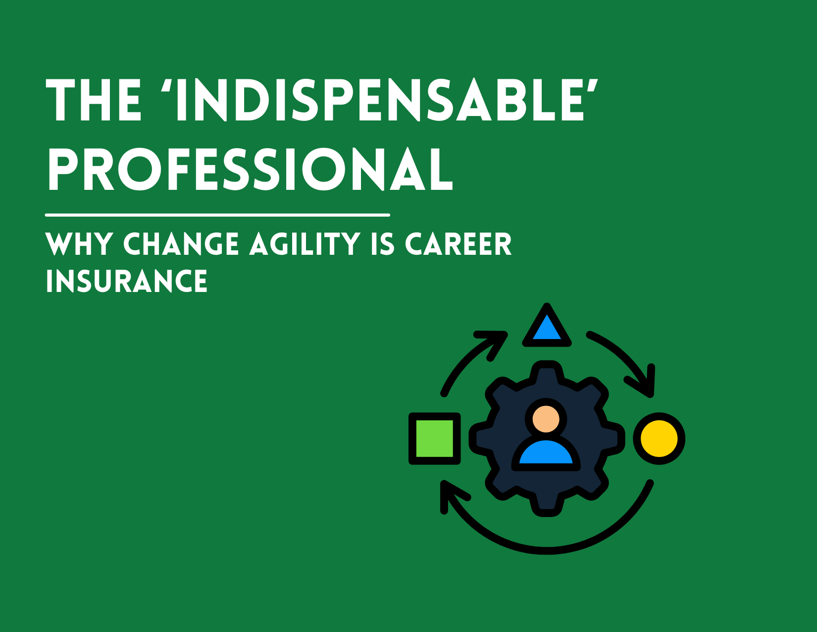 The "Indispensable" Professional: Why Change Agility is Career Insurance