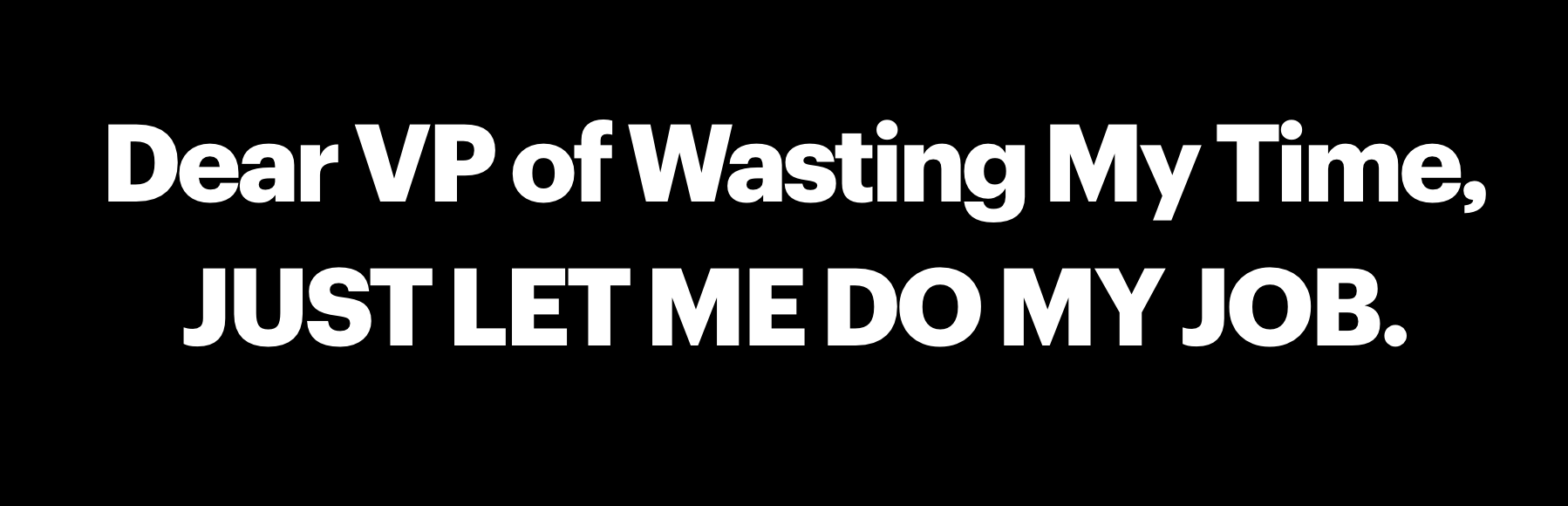 Dear VP of Wastng My Time, JUST LET ME DO MY JOB