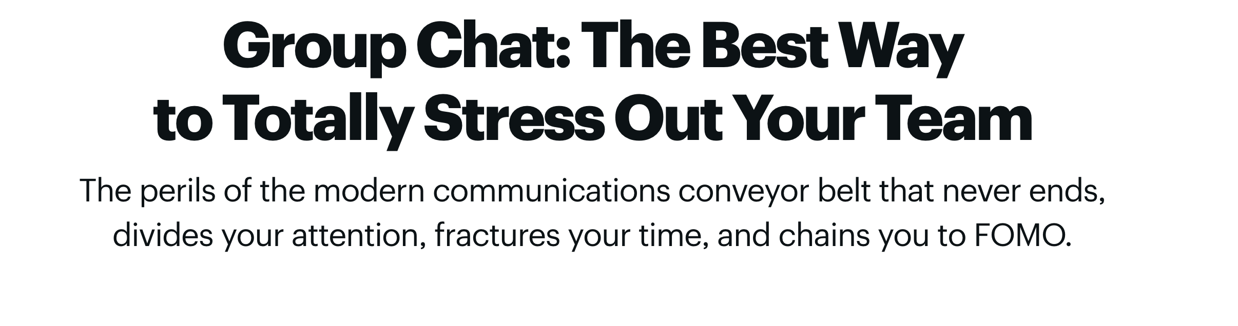 Group Chat: The Best Way to Totally Stress Out Your Team. The perils of the modern communications conveyer belt that never ends, divides your attention, fractures your time, and chains you to FOMO.