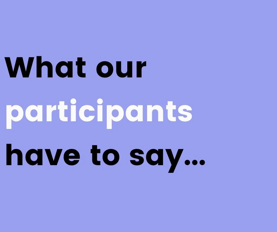 The quality of the support we provide is only as good as what our participants say it is

Our impact stats speak for themselves, but numbers don't always show the true impact and difference our support can make on someone's life