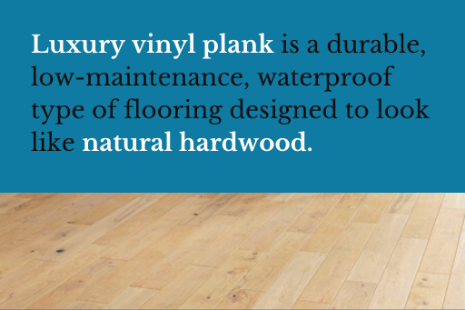 Luxury vinyl plank is a durable, low-maintenance, waterproof type of flooring designed to look like natural hardwood.