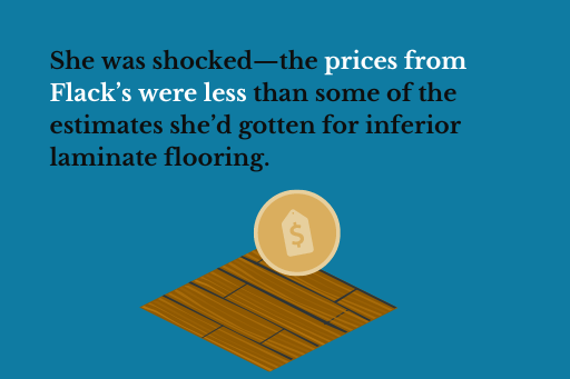 Prices from Flack's were less than some of the estimates she'd gotten for inferior laminate flooring
