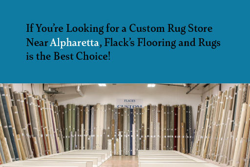 If You’re Looking for a Custom Rug Store Near Alpharetta, Flack’s Flooring and Rugs is the Best Choice!