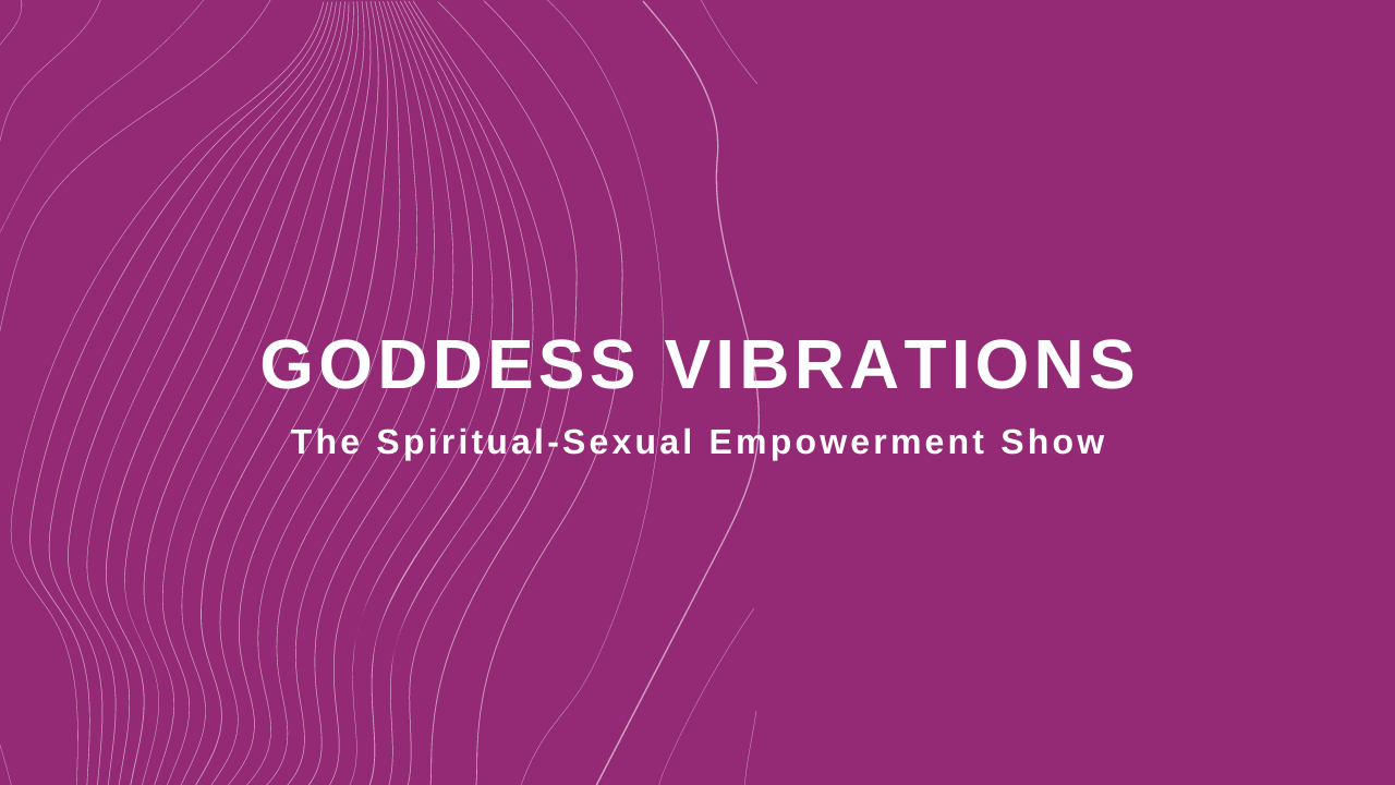 GODDESS VIBRATIONS - The Spiritual-Sexual Empowerment Show is here!