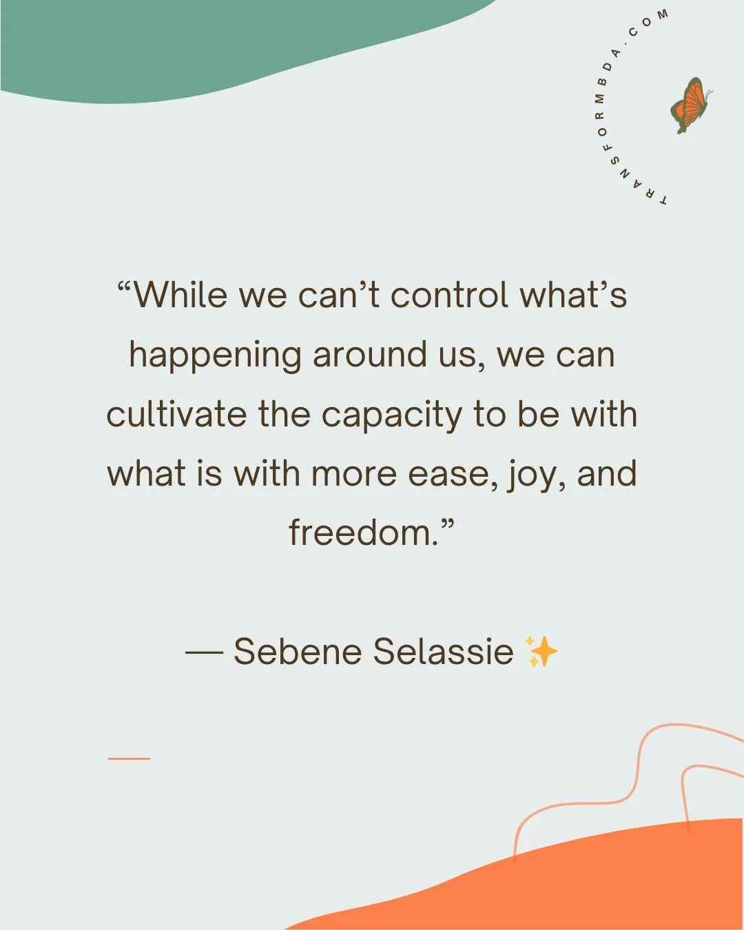 While we can&rsquo;t control what&rsquo;s happening around us, we can cultivate the capacity to be with what is with more ease, joy, and freedom.
~Sebene Selassie