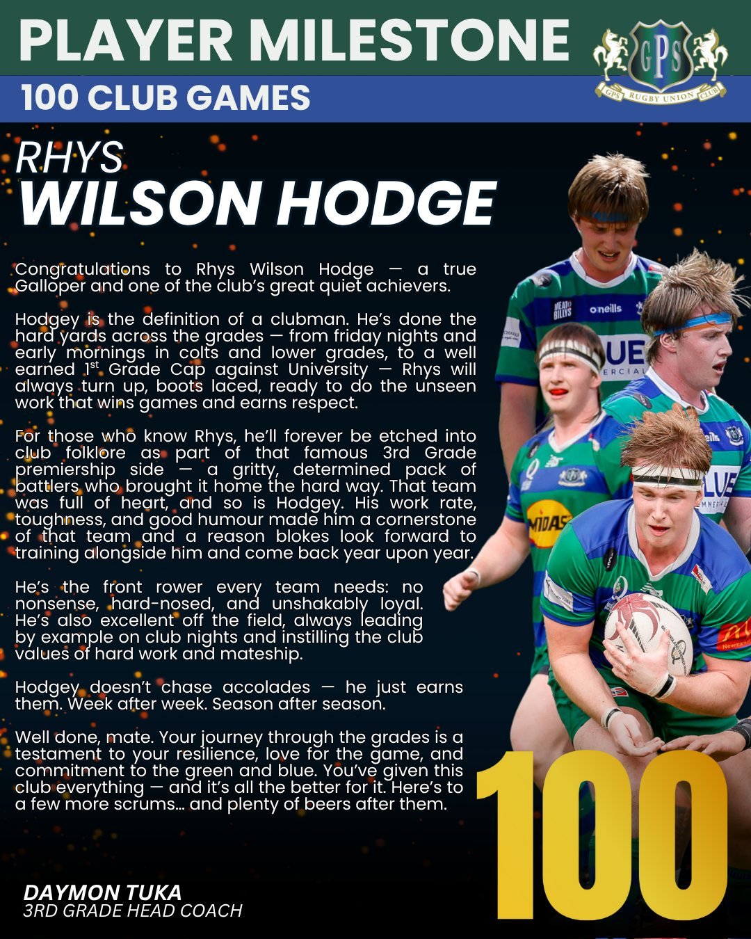 The club wishes to acknowledge and congratulate Rhys Wilson Hodge on reaching the milestone of 100 club games for GPS Rugby Club.

Give 'em Heaps Rhysy