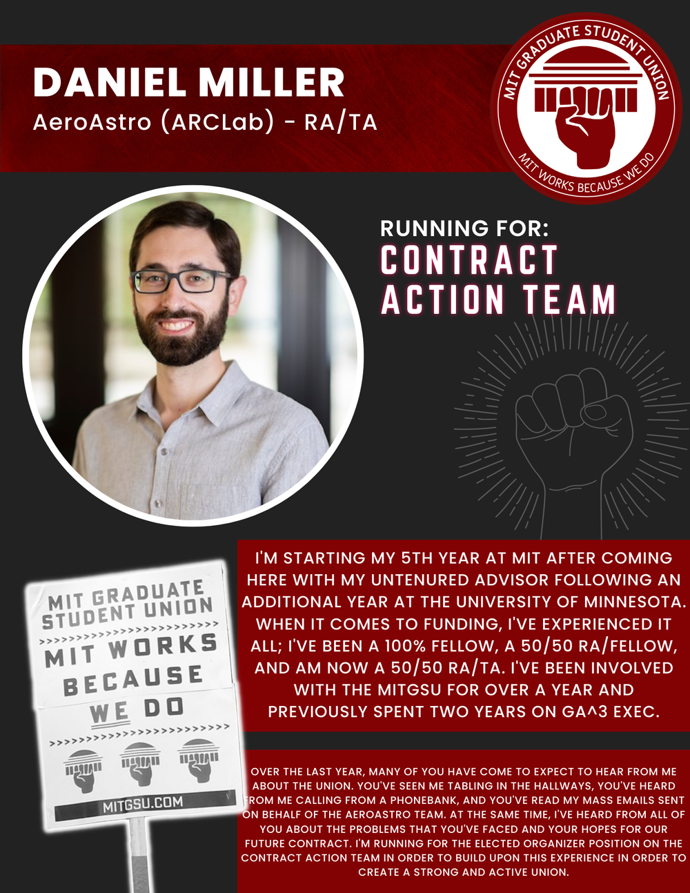  DANIEL MILLER   AeroAstro (ARCLab) - RA/TA   RUNNING FOR: Contract Action Team  I'M STARTING MY 5TH YEAR AT MIT AFTER COMING HERE WITH MY UNTENURED ADVISOR FOLLOWING AN ADDITIONAL YEAR AT THE UNIVERSITY OF MINNESOTA.  WHEN IT COMES TO FUNDING, I'VE 