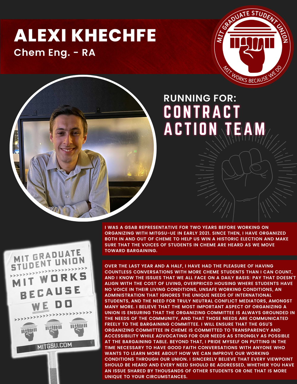  ALEXI KHECHFE Chem Eng. - RA   RUNNING FOR: Contract Action Team  I WAS A GSAB REPRESENTATIVE FOR TWO YEARS BEFORE WORKING ON ORGANIZING WITH MITGSU-UE IN EARLY 2021. SINCE THEN, I HAVE ORGANIZED BOTH IN AND OUT OF CHEME TO HELP US WIN A HISTORIC EL