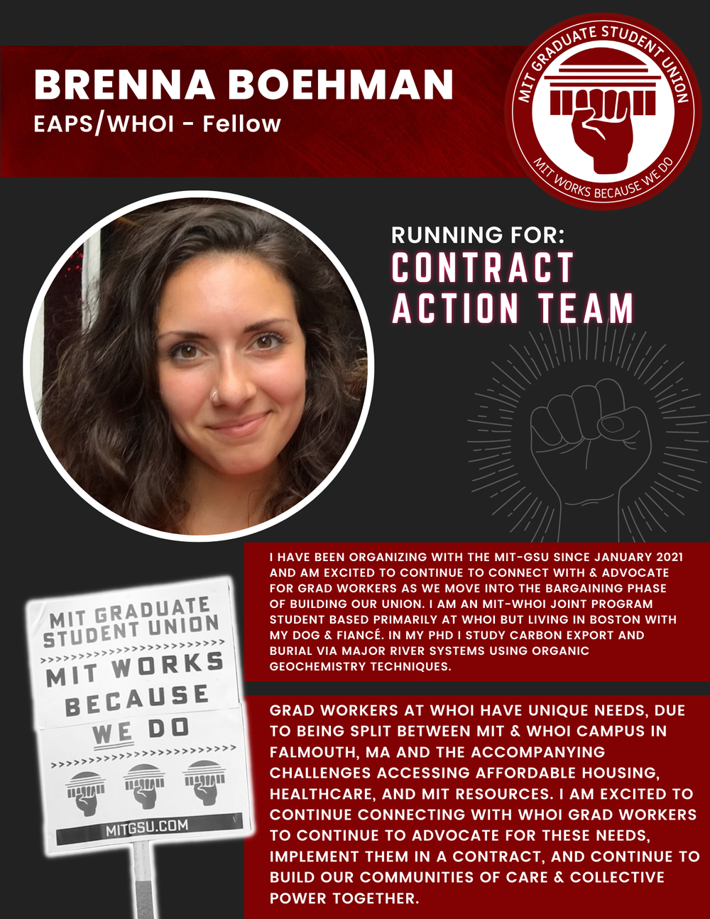  BRENNA BOEHMAN EAPS/WHOI - Fellow   RUNNING FOR: Contract Action Team  I HAVE BEEN ORGANIZING WITH THE MIT-GSU SINCE JANUARY 2021  AND AM EXCITED TO CONTINUE TO CONNECT WITH &amp; ADVOCATE FOR GRAD WORKERS AS WE MOVE INTO THE BARGAINING PHASE OF BUI