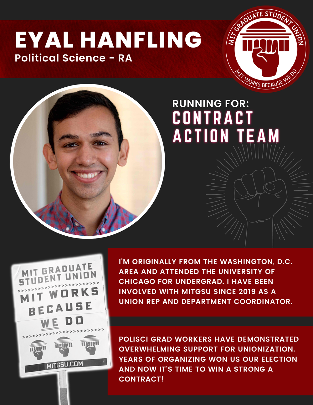  EYAL HANFLING Political Science - RA   RUNNING FOR: Contract Action Team  I'M ORIGINALLY FROM THE WASHINGTON, D.C. AREA AND ATTENDED THE UNIVERSITY OF CHICAGO FOR UNDERGRAD. I HAVE BEEN INVOLVED WITH MITGSU SINCE 2019 AS A UNION REP AND DEPARTMENT C