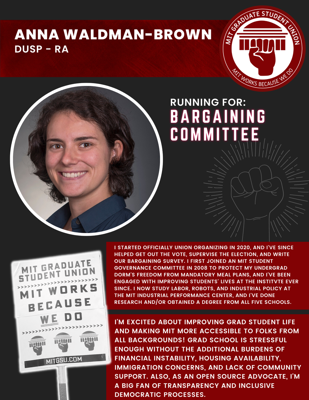  ANNA WALDMAN-BROWN DUSP - RA   RUNNING FOR: Bargaining Committee  I STARTED OFFICIALLY UNION ORGANIZING IN 2020, AND I'VE SINCE HELPED GET OUT THE VOTE, SUPERVISE THE ELECTION, AND WRITE OUR BARGAINING SURVEY. I FIRST JOINED AN MIT STUDENT GOVERNANC