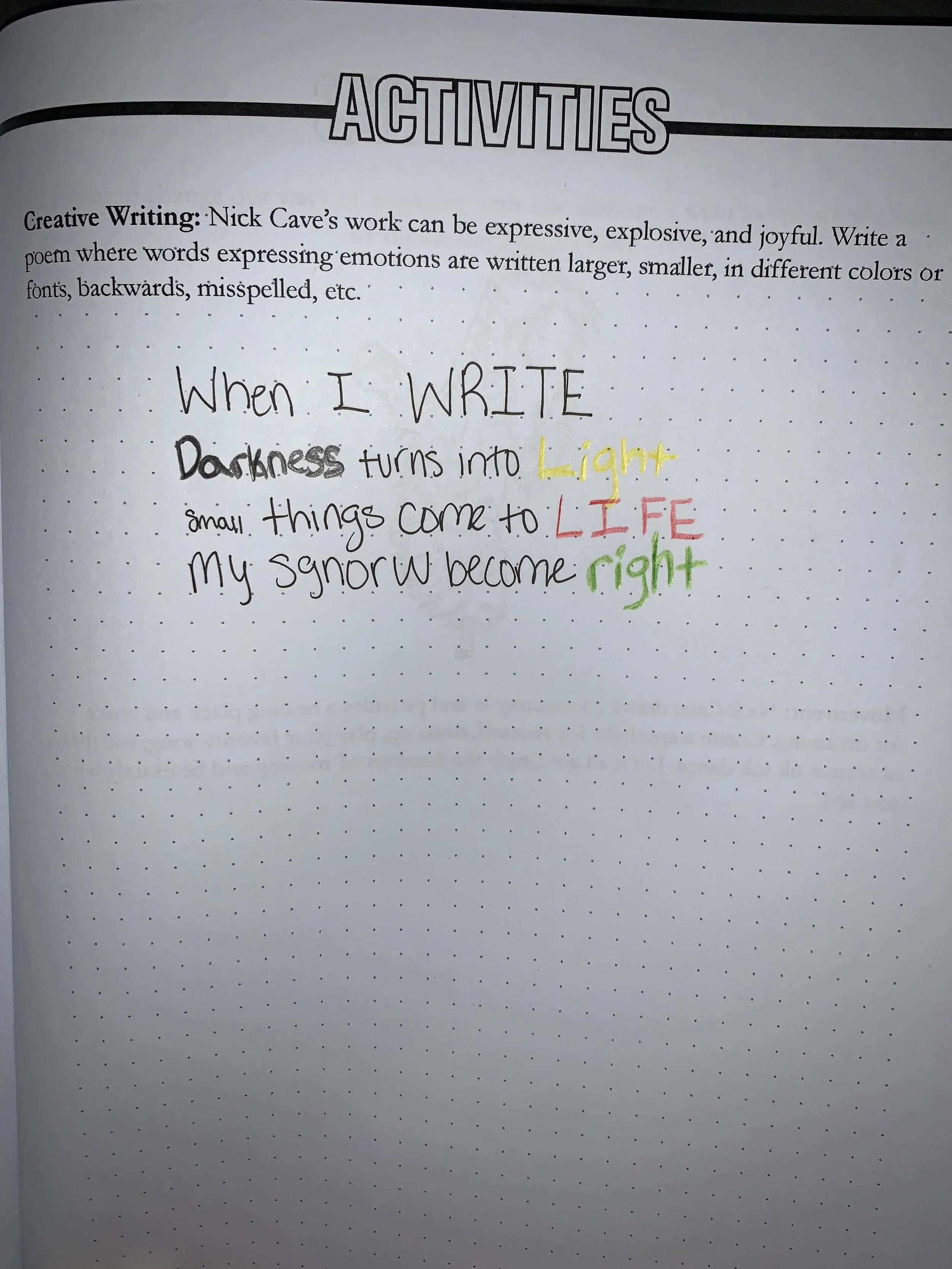 Do The Write Thing 
Nick Cave’s work can be expressive, explosive, and joyful. Write a poem where words expressing emotions are written larger, smaller, in different colors or fonts, backwards, misspelled, etc.