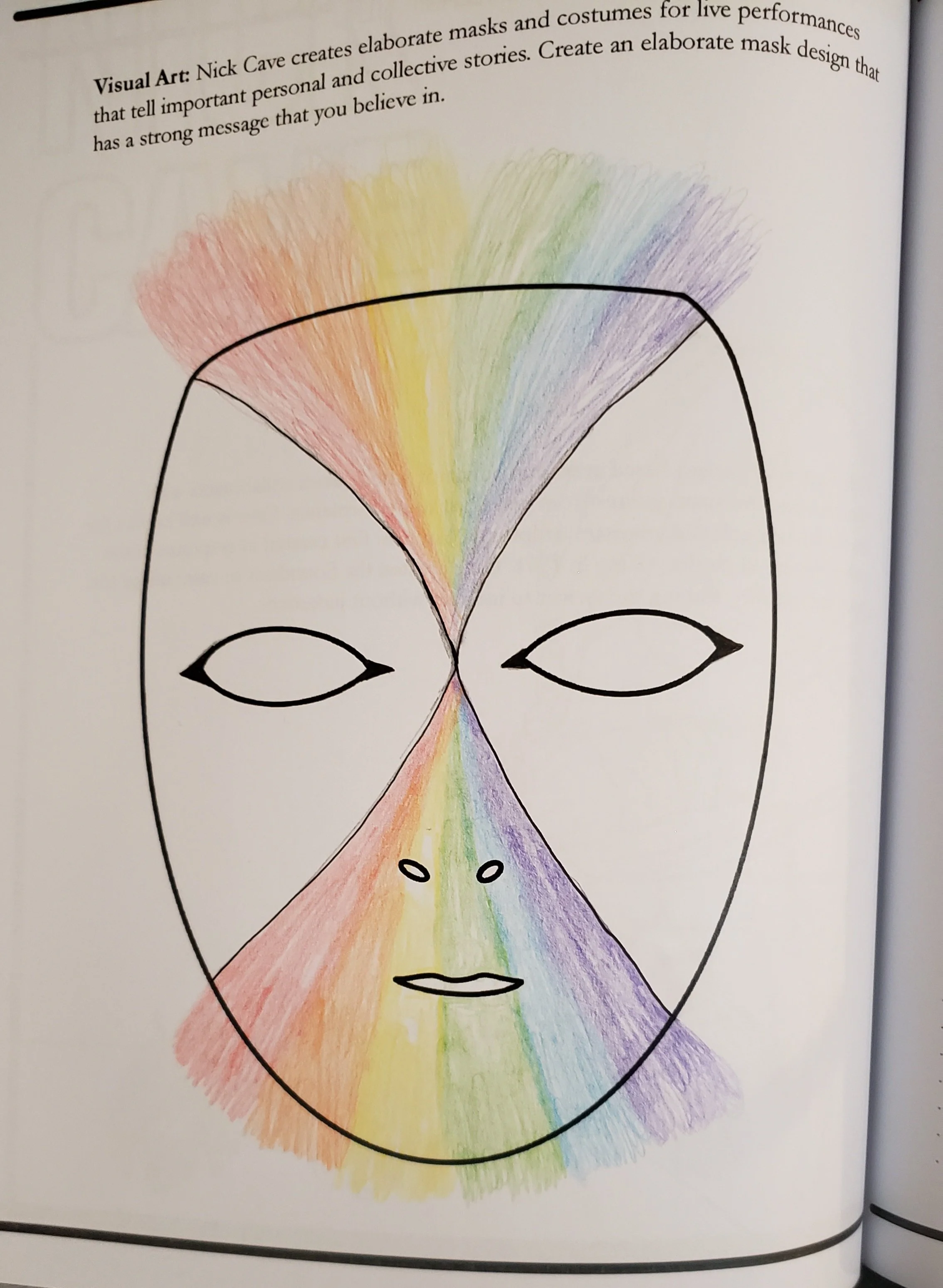 Nick Cave creates elaborate masks and costumes for live performances that tell important personal and collective stories. Create an elaborate mask design that has a strong message that you believe in.