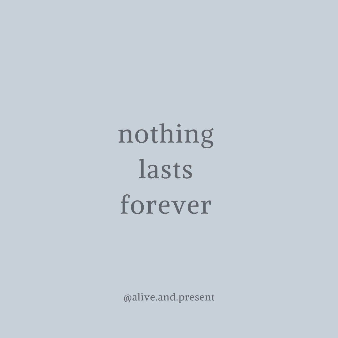 It can be a scary thought, or a liberating one. 

When I feel pain, I remember, nothing lasts forever. 
When I'm unhappy, I remember, nothing lasts forever. 
In an uncomfortable situation at work, nothing lasts forever. 
Feeling trapped at home, noth