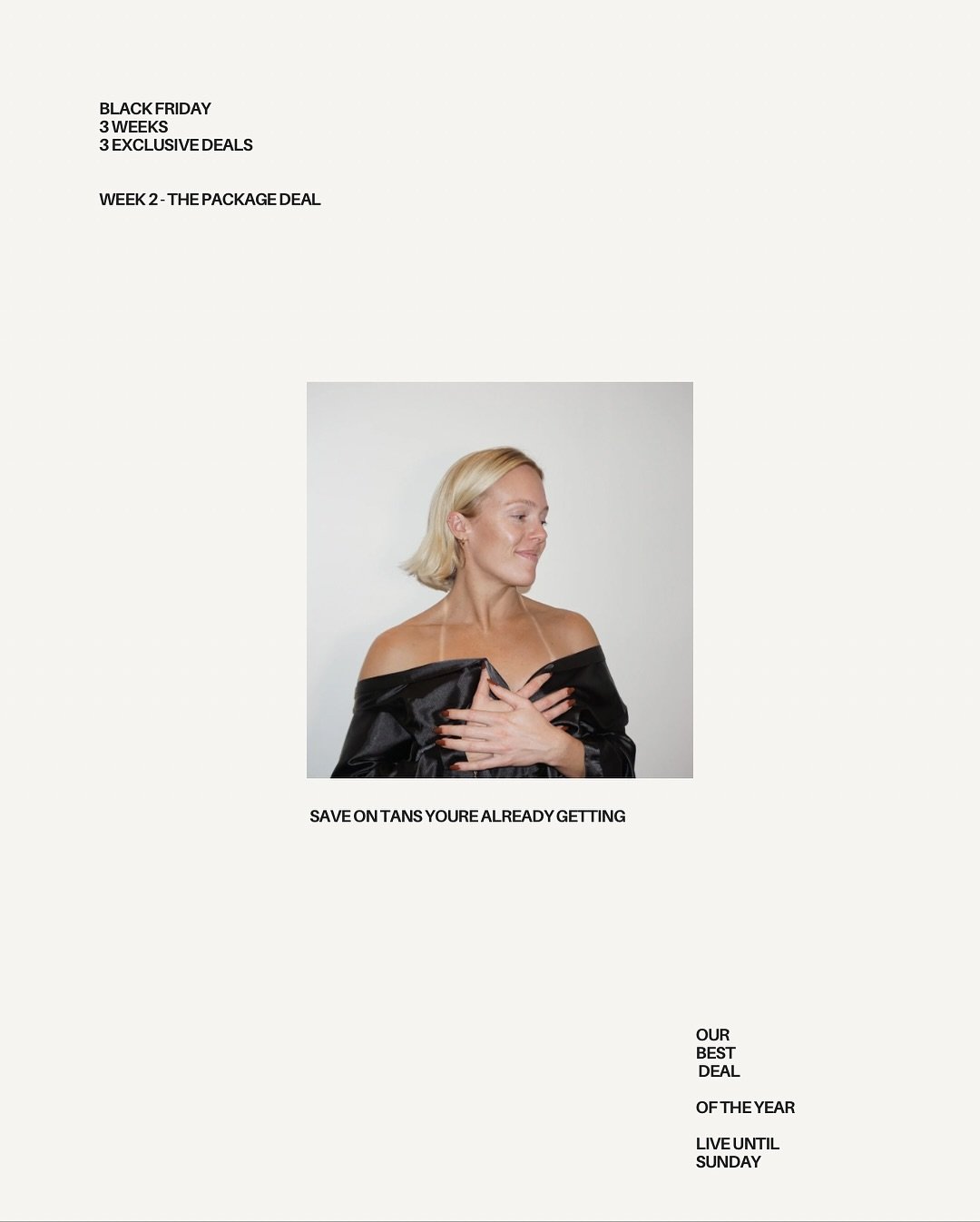 WEEK TWO - the package deal 

3 full-service tans for $195 / that&rsquo;s $30 off and brings each tan down to $65. You won&rsquo;t see this pricing again all year.

Perfect if you want to stock up your account and use them whenever you need (each pac