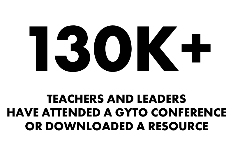 130,000 teachers and leaders have attended a GYTO conference or downloaded a GYTO resources