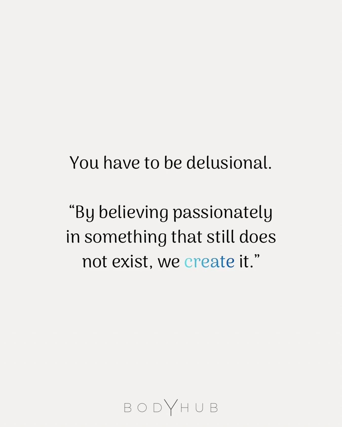 You have to be DELUSIONAL.

Franz Kafka once said:
&ldquo;By believing passionately in something that still does not exist, we create it.&rdquo;

_______

Call me delusional.

I see things before they have a shape.
I feel futures before they arrive.
