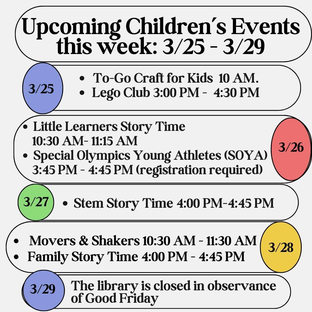 Our Children's Events for this week (3/25-3/29):⁠
Monday - To-Go Craft &amp; Lego Club⁠
Tuesday - Little Learner's Story Time &amp; Special Olympics Young Athletes (SOYA) Registration required⁠
Wednesday - Stem Story Time⁠
Thursday - Movers &amp; Sha