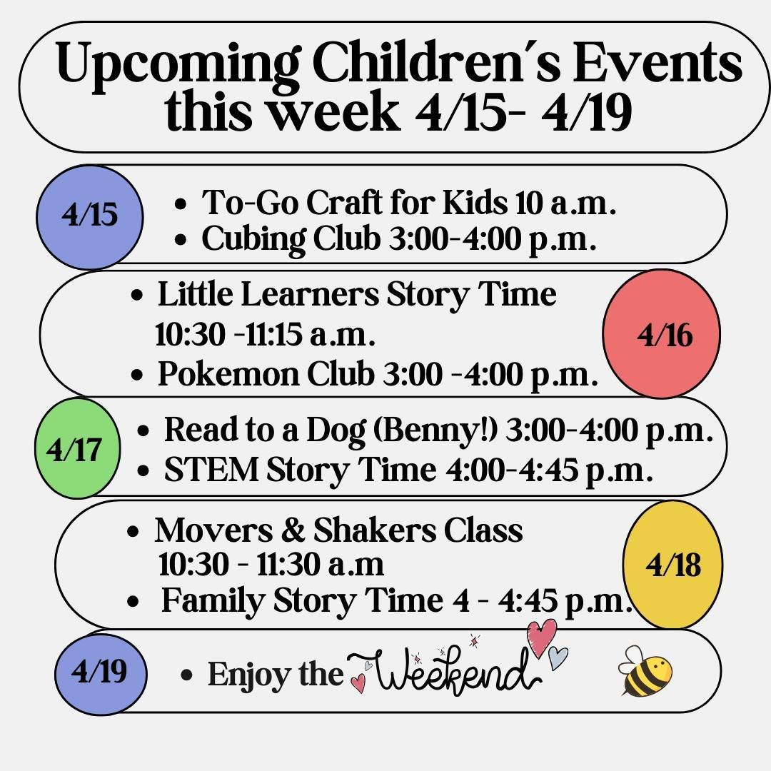 This week's (4/15-4/19) Children's Events:⁠
⁠
Monday - To-Go Craft &amp; Cubing Club⁠
Tuesday - Little Learner's Story Time &amp; Pokemon Club⁠
Wednesday - Read to a Dog (Benny!) &amp; Stem Story Time⁠
Thursday - Movers &amp; Shakers &amp; Family Sto