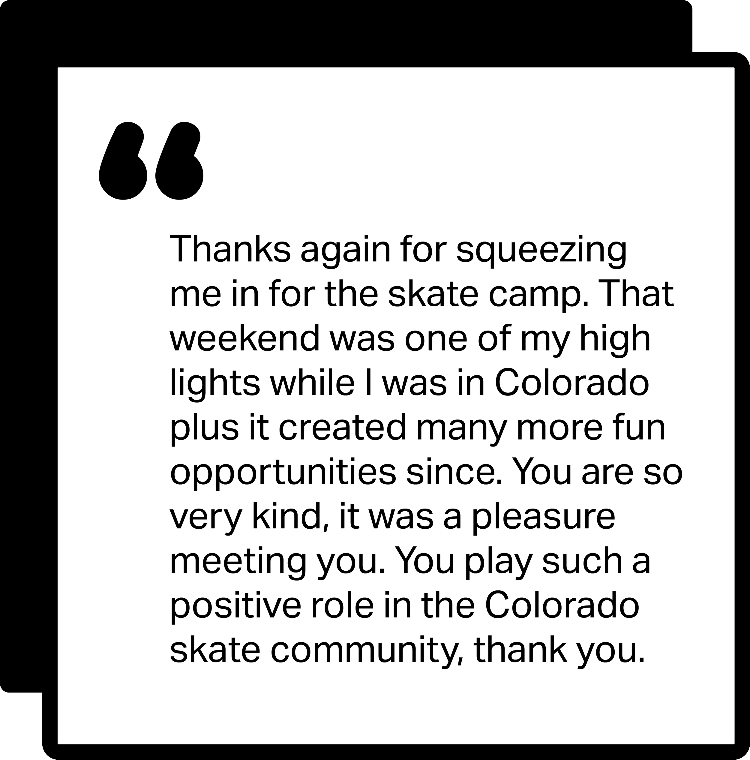 A quote image with black quotation marks on the top left, displaying the message: "Thanks again for squeezing me in for the skate camp. That weekend was one of my highlights while I was in Colorado plus it created many more opportunities since."