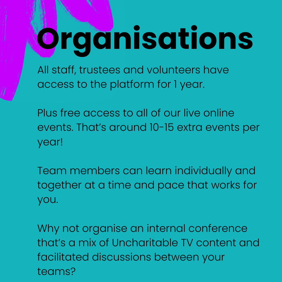 teal square graphic with purple scribble. Black text reads: Organisations - All staff, trustees and volunteers have access to the platform for 1 year. Plus free access to all of our live online events. That’s around 10-15 extra events per year! Team 