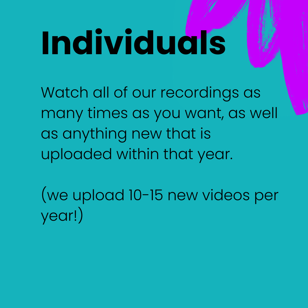 teal square graphic with purple scribble. Black text reads: Individuals - watch all of our recordings as many times as you want, as well as anything new that is uploaded within that year. (we upload 10-15 new videos per year!)