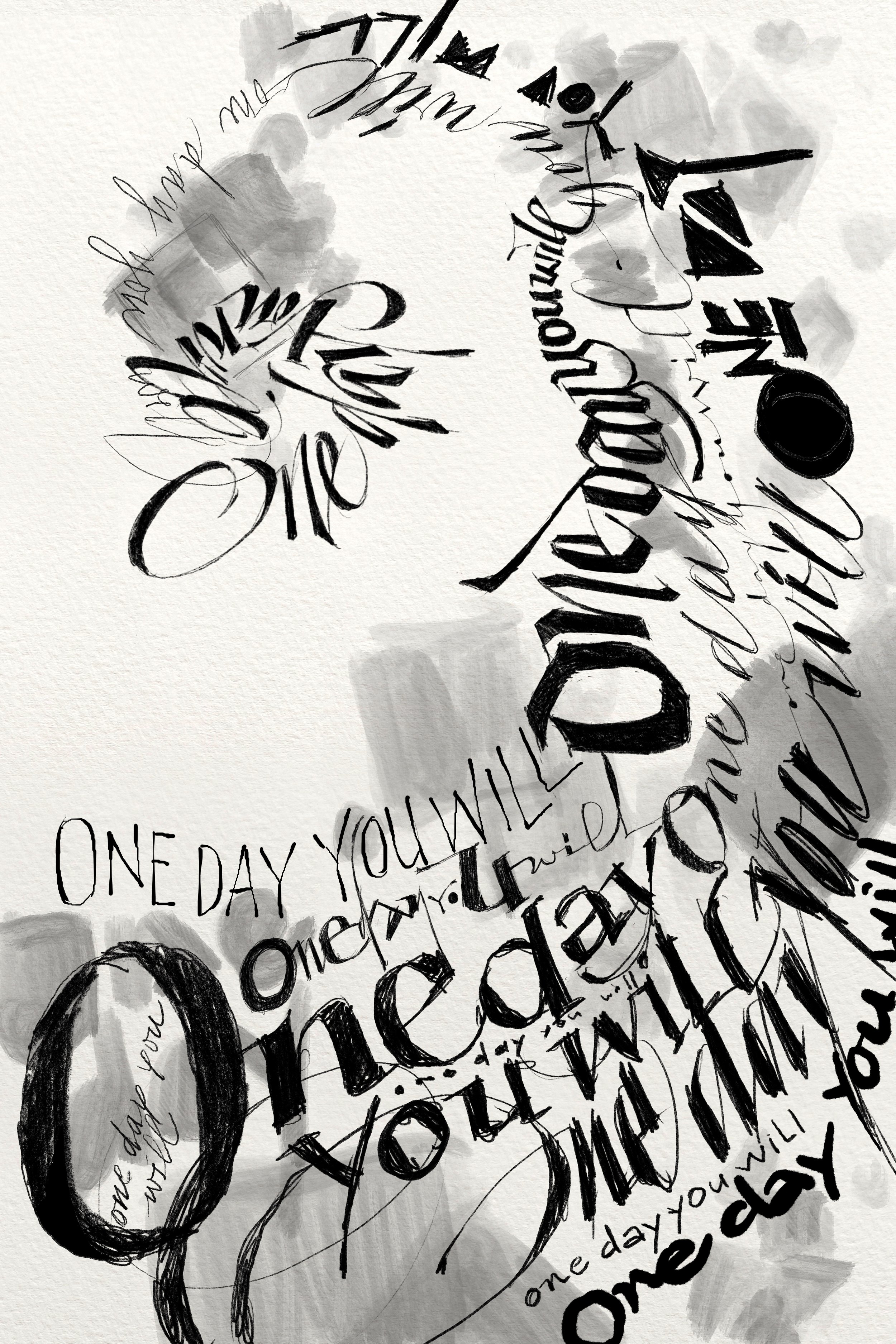Process: Exploring composition: The words "One day you will" in varied styles, rising in a swirl.