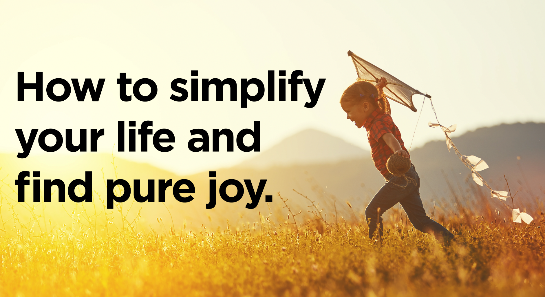 How to simplify your life and find pure joy.