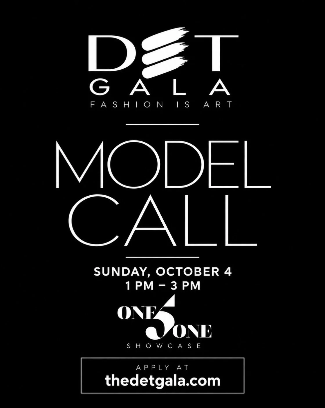 DET GALA MODEL CALL 

Models, this is your chance to be part of Fashion Is Art. We&rsquo;re casting for the DET Gala runway!

Sunday, October 4 | 1&ndash;3 PM
One 5 One, 151 W. Fort St., Detroit, MI 48226

Models must pre-register at thedetgala.com. 