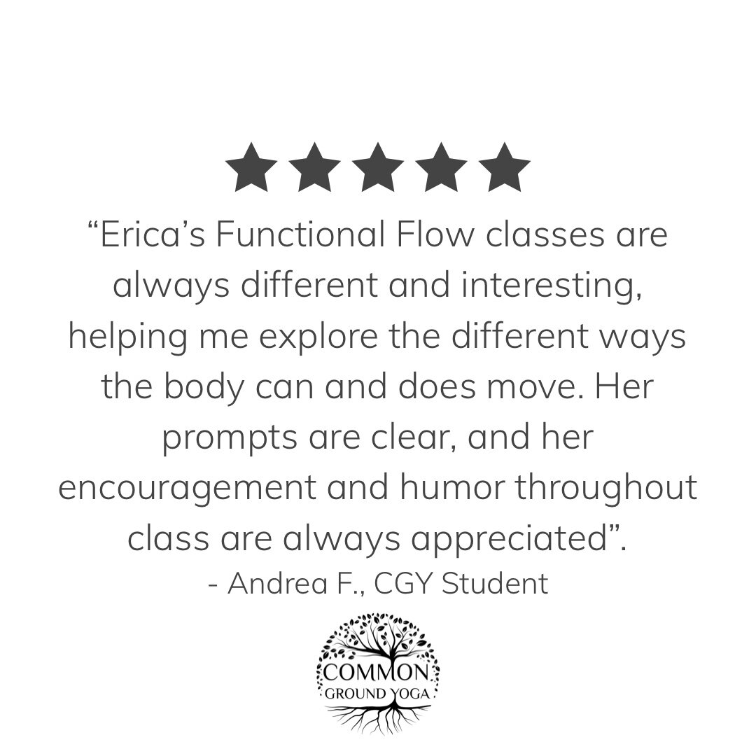 &ldquo;Erica&rsquo;s Functional Flow classes are always different and interesting, helping me explore the different ways the body can and does move. Her prompts are clear, and her encouragement and humor throughout class are always appreciated&rdquo;