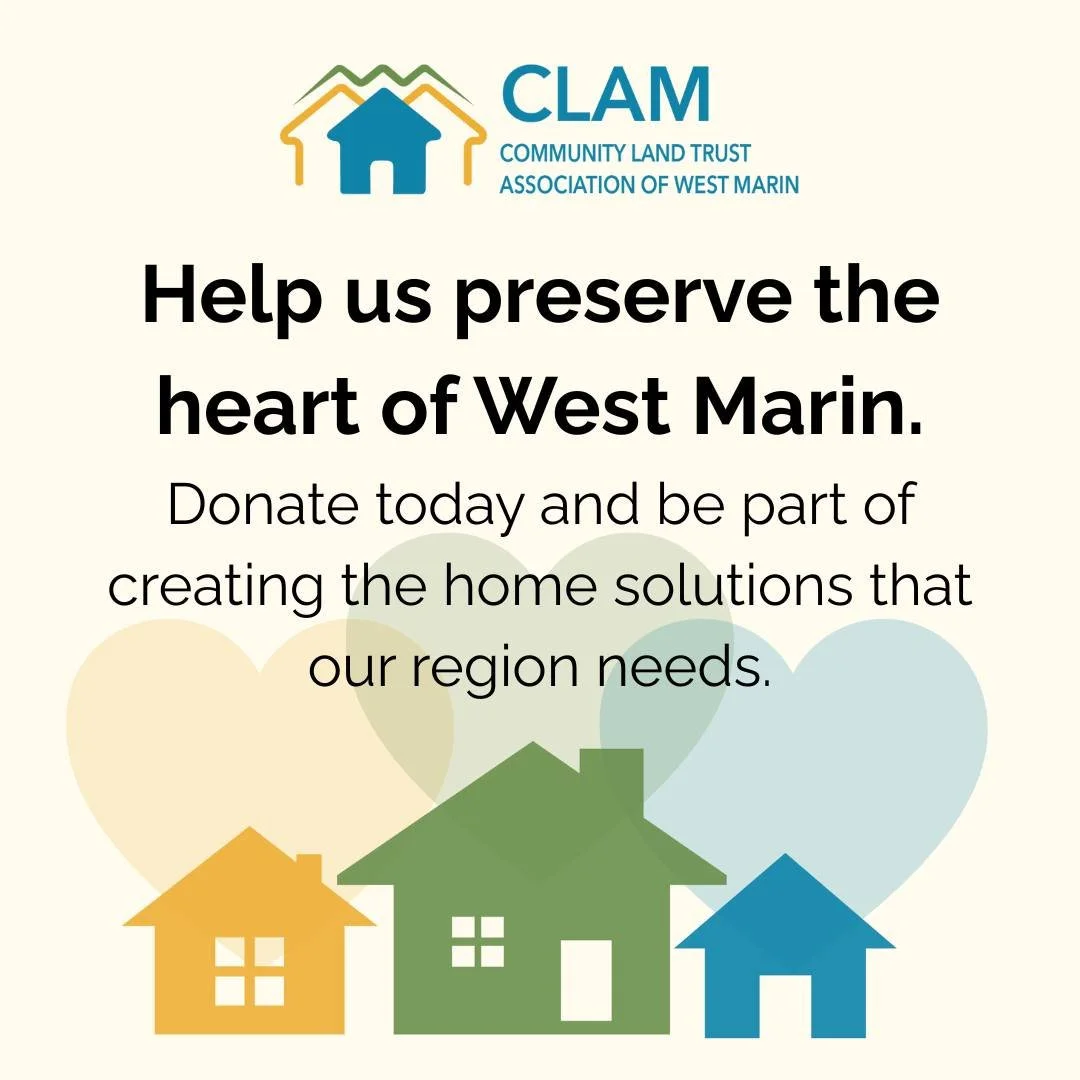 CLAM creates and preserves permanently affordable housing so that the people who make West Marin thrive, can actually afford to call it home &mdash; not just today, but for generations to come. Your gift will build homes and keep families rooted in o