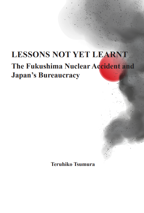 LESSONS NOT YET LEARNT: The Fukushima Nuclear Accident and Japan’s Bureaucracy - Teruhiko Tsumura