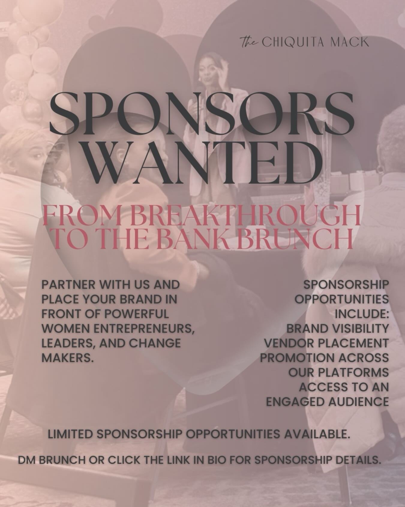 Sponsors, this is your opportunity to align with impact. 

The Breakthrough to the Bank Brunch is bringing together powerful women entrepreneurs, leaders, and change makers, and your brand can be part of the experience.

Partner with us and gain:
✨ M